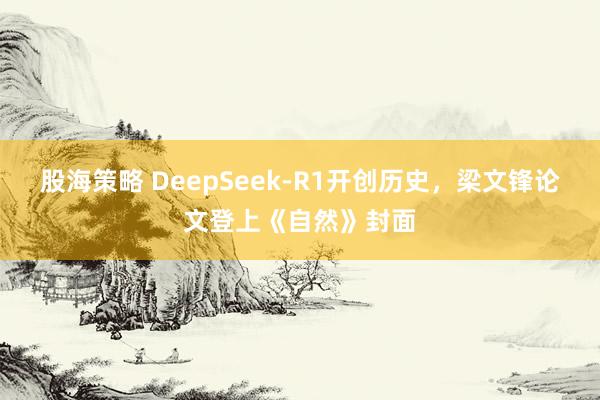 股海策略 DeepSeek-R1开创历史，梁文锋论文登上《自然》封面