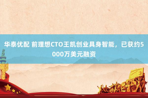 华泰优配 前理想CTO王凯创业具身智能，已获约5000万美元融资