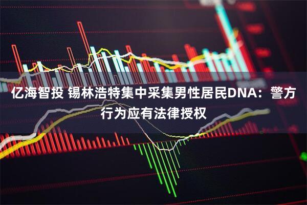 亿海智投 锡林浩特集中采集男性居民DNA：警方行为应有法律授权