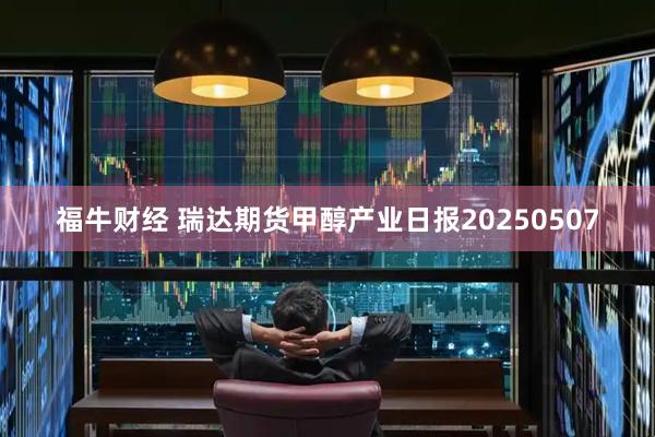 福牛财经 瑞达期货甲醇产业日报20250507