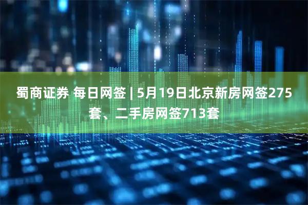 蜀商证券 每日网签 | 5月19日北京新房网签275套、二手房网签713套