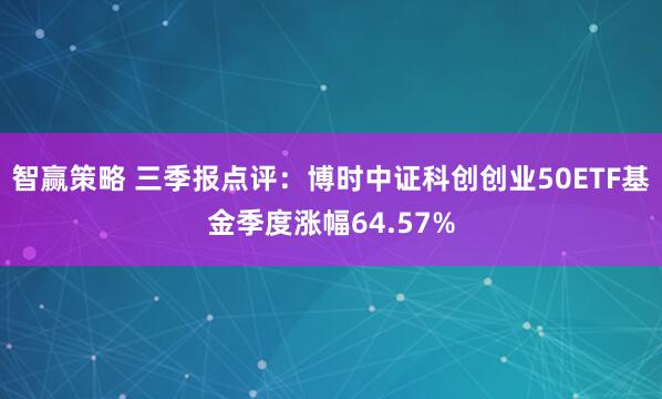 智赢策略 三季报点评：博时中证科创创业50ETF基金季度涨幅64.57%
