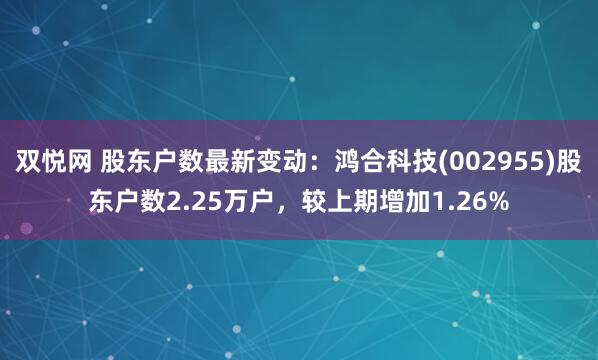 双悦网 股东户数最新变动：鸿合科技(002955)股东户数2.25万户，较上期增加1.26%