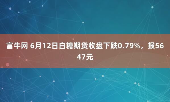 富牛网 6月12日白糖期货收盘下跌0.79%，报5647元