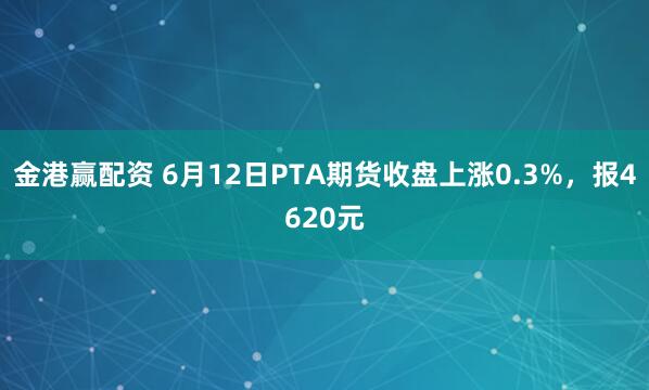 金港赢配资 6月12日PTA期货收盘上涨0.3%，报4620元