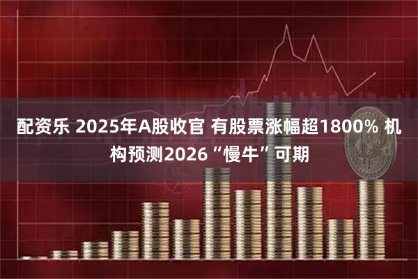 配资乐 2025年A股收官 有股票涨幅超1800% 机构预测2026“慢牛”可期