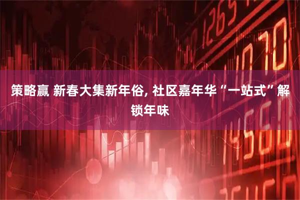 策略赢 新春大集新年俗, 社区嘉年华“一站式”解锁年味