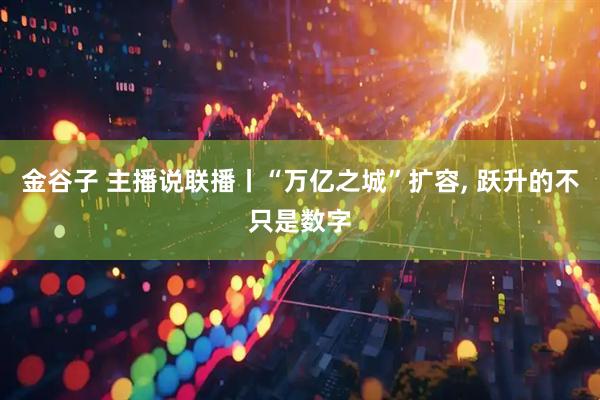 金谷子 主播说联播丨“万亿之城”扩容, 跃升的不只是数字