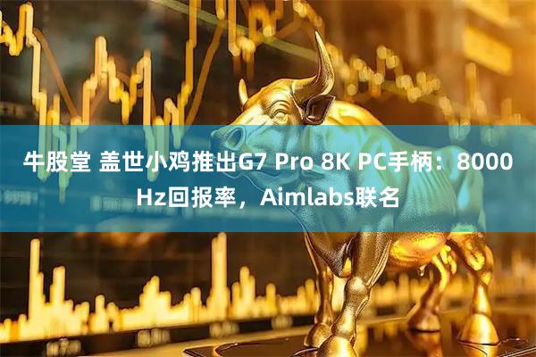 牛股堂 盖世小鸡推出G7 Pro 8K PC手柄：8000Hz回报率，Aimlabs联名