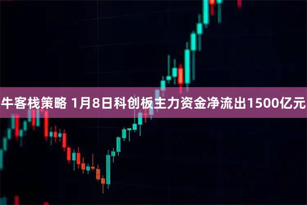 牛客栈策略 1月8日科创板主力资金净流出1500亿元