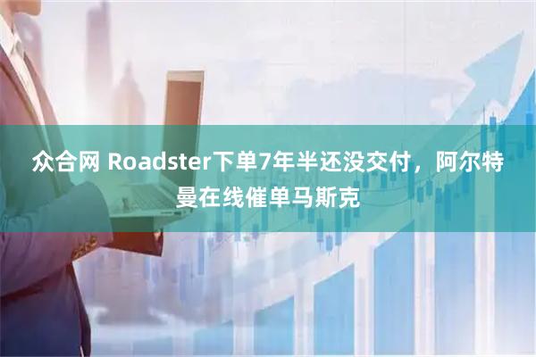 众合网 Roadster下单7年半还没交付，阿尔特曼在线催单马斯克