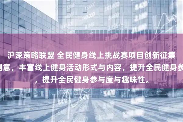 沪深策略联盟 全民健身线上挑战赛项目创新征集激发社会各界创意，丰富线上健身活动形式与内容，提升全民健身参与度与趣味性。
