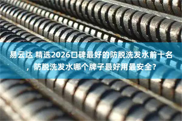 易云达 精选2026口碑最好的防脱洗发水前十名，防脱洗发水哪个牌子最好用最安全？
